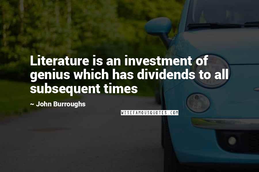 John Burroughs Quotes: Literature is an investment of genius which has dividends to all subsequent times