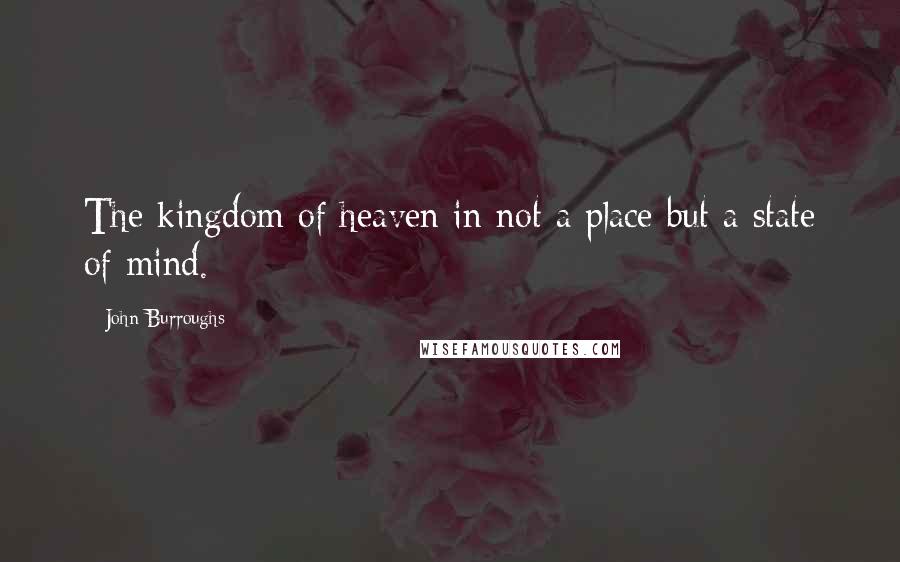 John Burroughs Quotes: The kingdom of heaven in not a place but a state of mind.