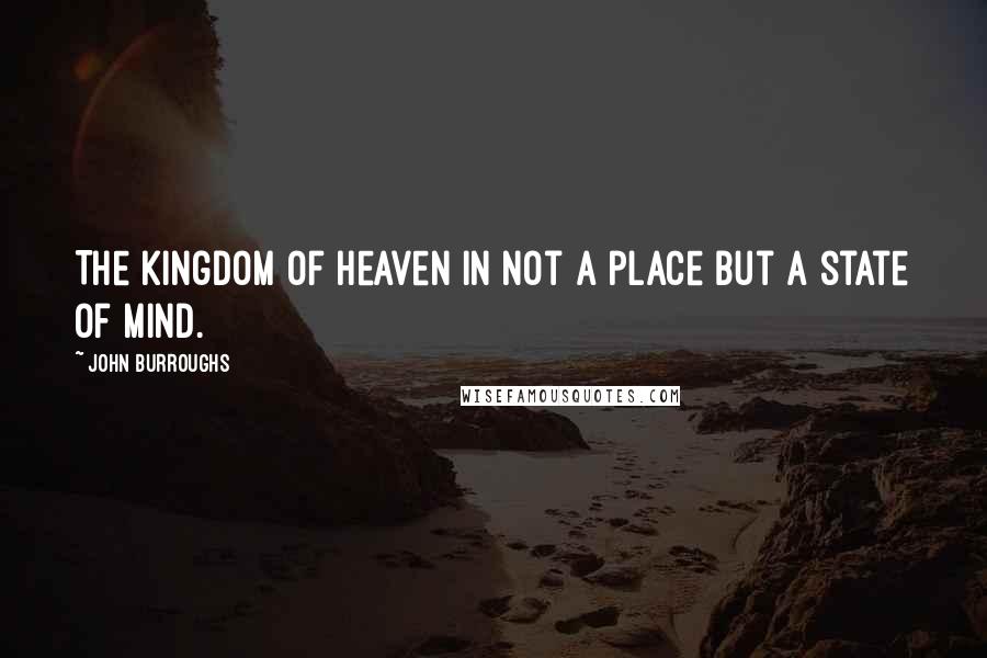 John Burroughs Quotes: The kingdom of heaven in not a place but a state of mind.