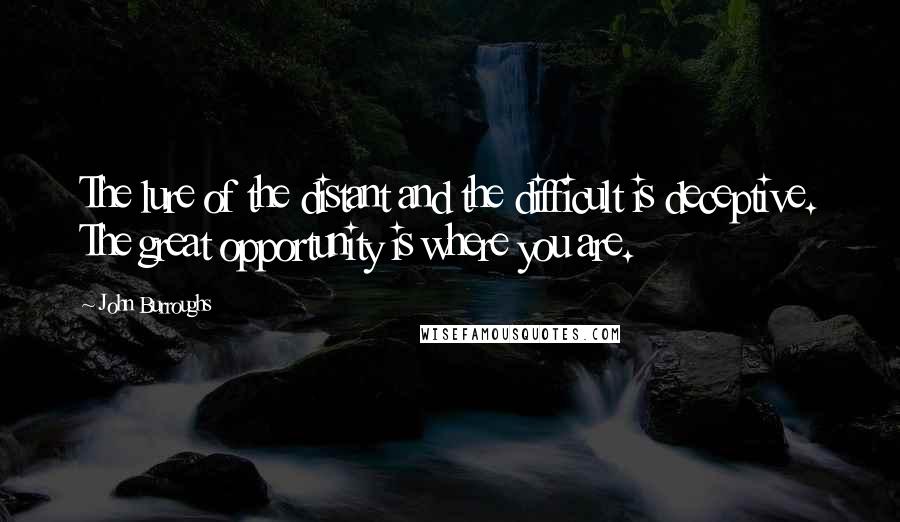 John Burroughs Quotes: The lure of the distant and the difficult is deceptive. The great opportunity is where you are.