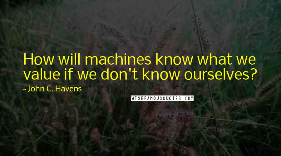 John C. Havens Quotes: How will machines know what we value if we don't know ourselves?