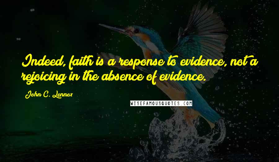 John C. Lennox Quotes: Indeed, faith is a response to evidence, not a rejoicing in the absence of evidence.