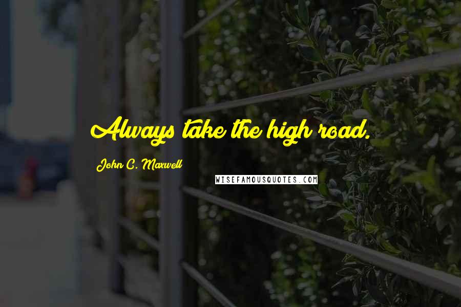 John C. Maxwell Quotes: Always take the high road.