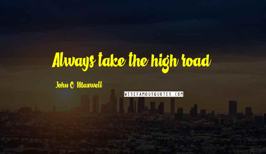 John C. Maxwell Quotes: Always take the high road.