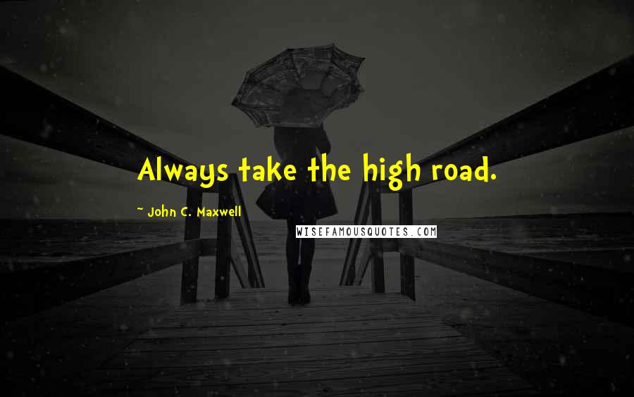 John C. Maxwell Quotes: Always take the high road.