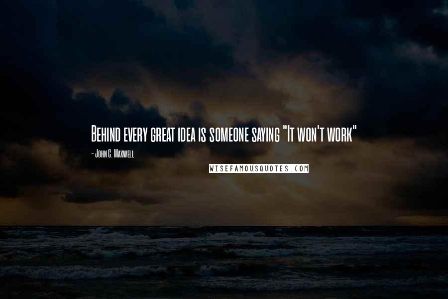 John C. Maxwell Quotes: Behind every great idea is someone saying "It won't work"