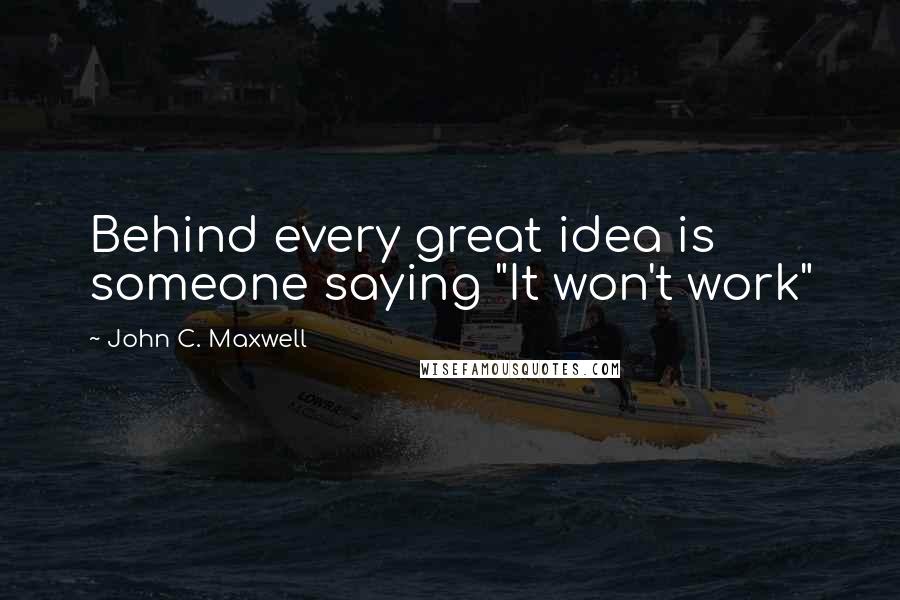 John C. Maxwell Quotes: Behind every great idea is someone saying "It won't work"