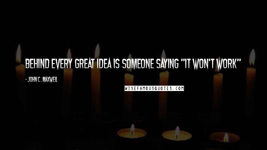 John C. Maxwell Quotes: Behind every great idea is someone saying "It won't work"