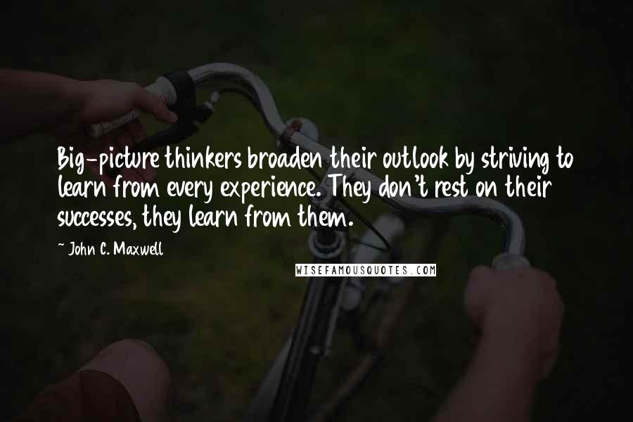 John C. Maxwell Quotes: Big-picture thinkers broaden their outlook by striving to learn from every experience. They don't rest on their successes, they learn from them.