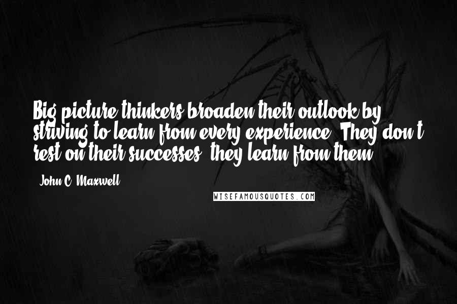 John C. Maxwell Quotes: Big-picture thinkers broaden their outlook by striving to learn from every experience. They don't rest on their successes, they learn from them.