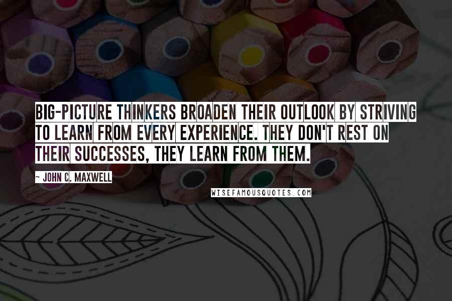 John C. Maxwell Quotes: Big-picture thinkers broaden their outlook by striving to learn from every experience. They don't rest on their successes, they learn from them.