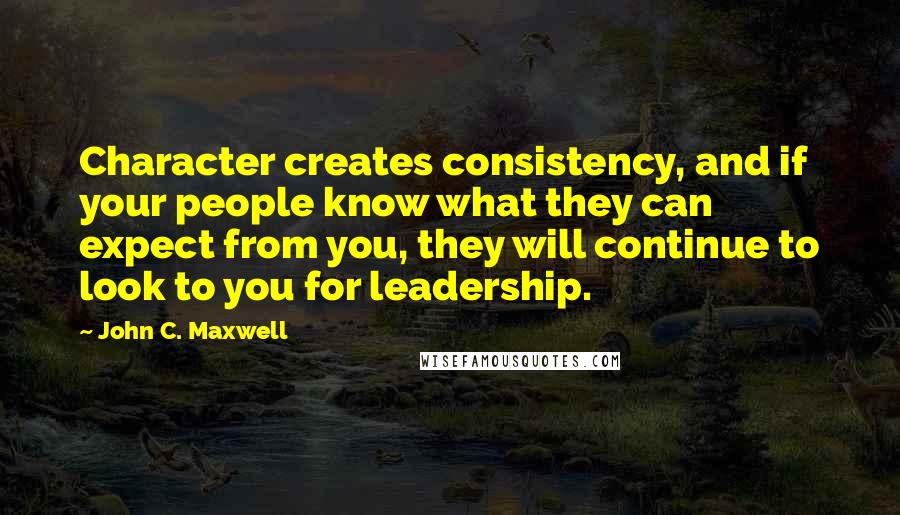 John C. Maxwell Quotes: Character creates consistency, and if your people know what they can expect from you, they will continue to look to you for leadership.