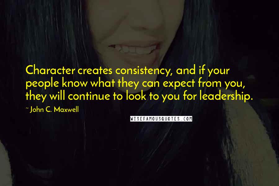 John C. Maxwell Quotes: Character creates consistency, and if your people know what they can expect from you, they will continue to look to you for leadership.