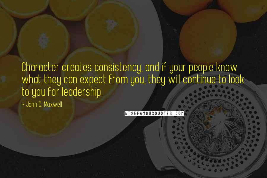 John C. Maxwell Quotes: Character creates consistency, and if your people know what they can expect from you, they will continue to look to you for leadership.