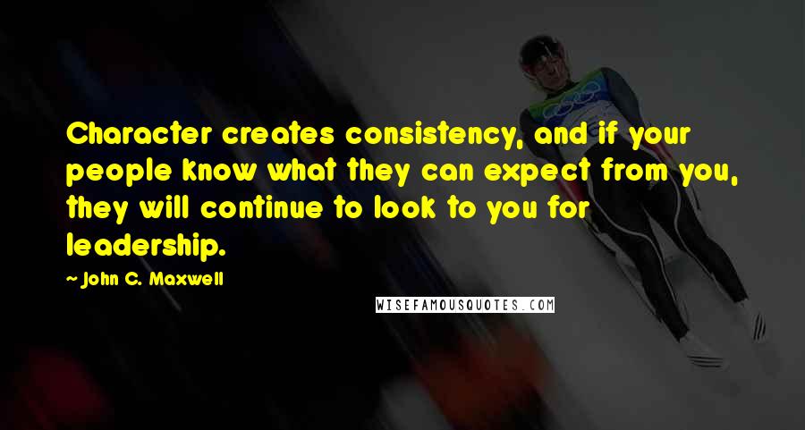 John C. Maxwell Quotes: Character creates consistency, and if your people know what they can expect from you, they will continue to look to you for leadership.