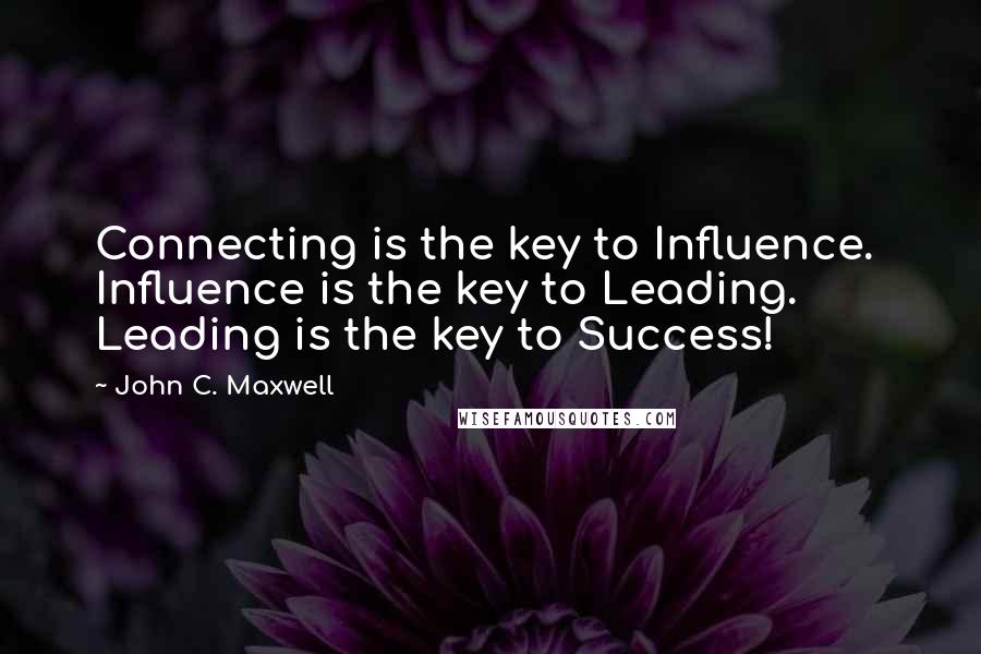 John C. Maxwell Quotes: Connecting is the key to Influence.  Influence is the key to Leading.  Leading is the key to Success!