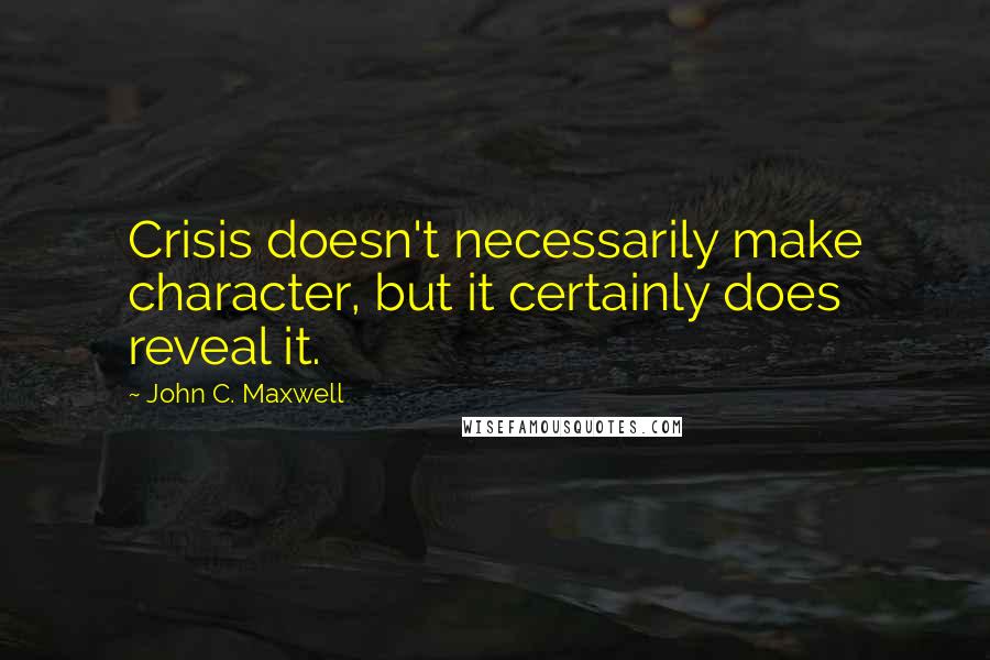 John C. Maxwell Quotes: Crisis doesn't necessarily make character, but it certainly does reveal it.