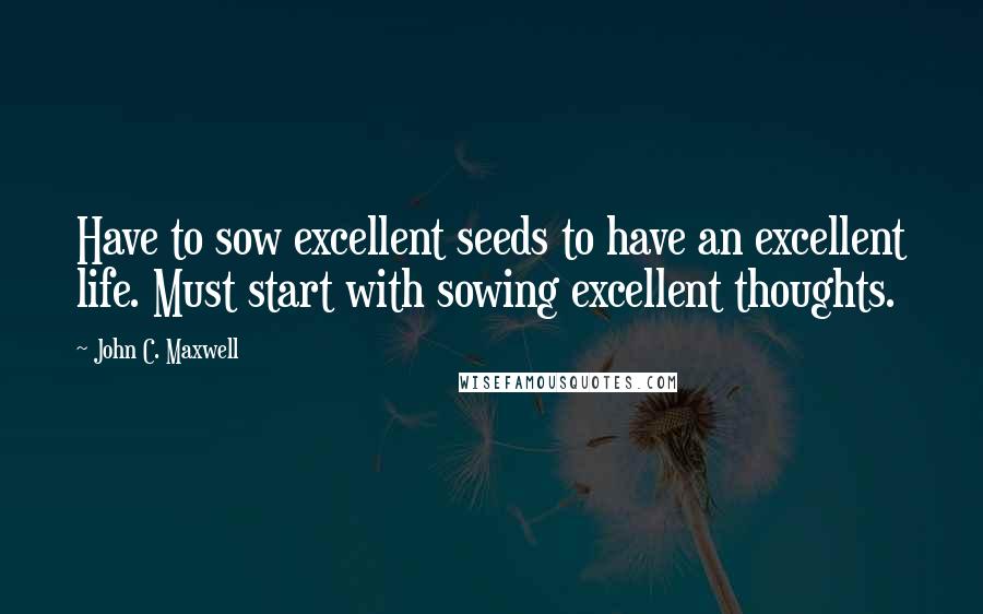 John C. Maxwell Quotes: Have to sow excellent seeds to have an excellent life. Must start with sowing excellent thoughts.