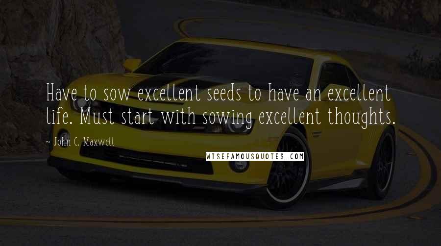 John C. Maxwell Quotes: Have to sow excellent seeds to have an excellent life. Must start with sowing excellent thoughts.