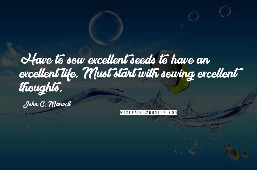 John C. Maxwell Quotes: Have to sow excellent seeds to have an excellent life. Must start with sowing excellent thoughts.