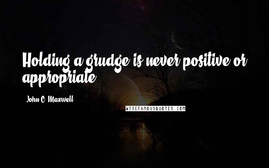 John C. Maxwell Quotes: Holding a grudge is never positive or appropriate.