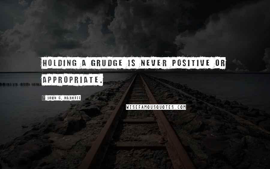 John C. Maxwell Quotes: Holding a grudge is never positive or appropriate.