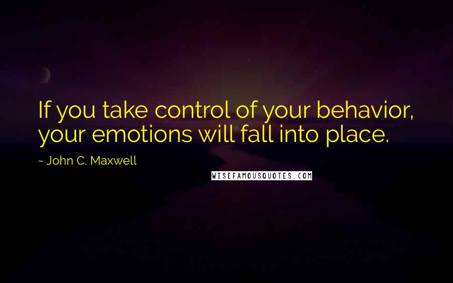 John C. Maxwell Quotes: If you take control of your behavior, your emotions will fall into place.