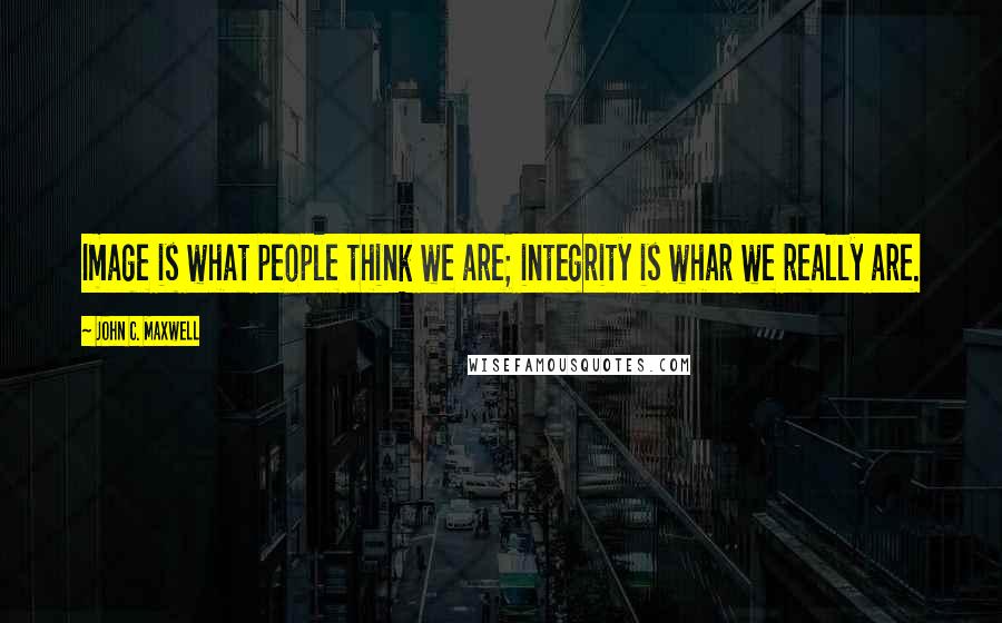 John C. Maxwell Quotes: Image is what people think we are; integrity is whar we really are.