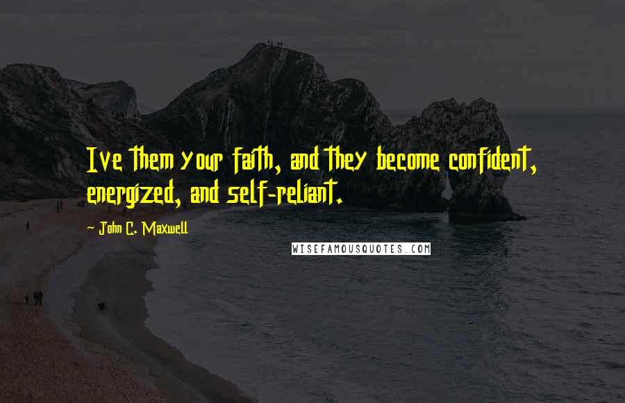 John C. Maxwell Quotes: Ive them your faith, and they become confident, energized, and self-reliant.