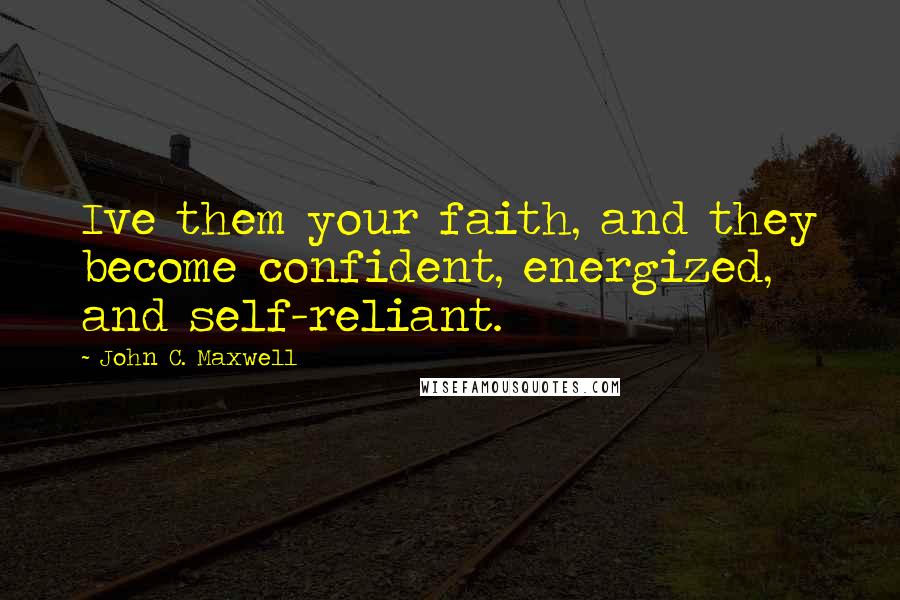 John C. Maxwell Quotes: Ive them your faith, and they become confident, energized, and self-reliant.