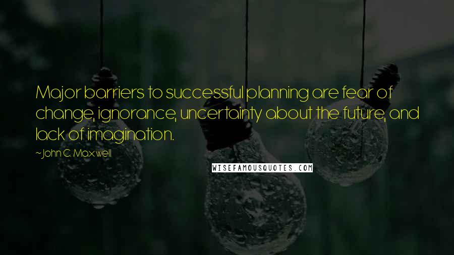 John C. Maxwell Quotes: Major barriers to successful planning are fear of change, ignorance, uncertainty about the future, and lack of imagination.