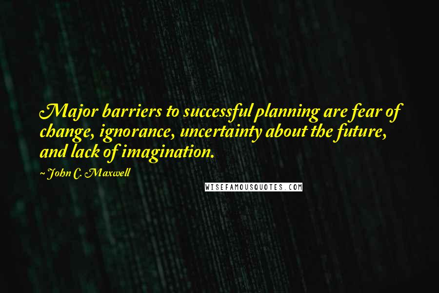 John C. Maxwell Quotes: Major barriers to successful planning are fear of change, ignorance, uncertainty about the future, and lack of imagination.