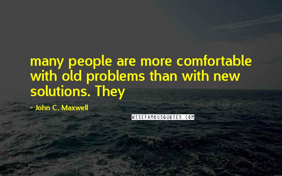 John C. Maxwell Quotes: many people are more comfortable with old problems than with new solutions. They