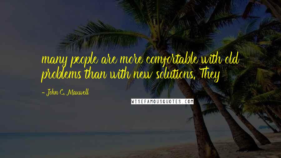 John C. Maxwell Quotes: many people are more comfortable with old problems than with new solutions. They