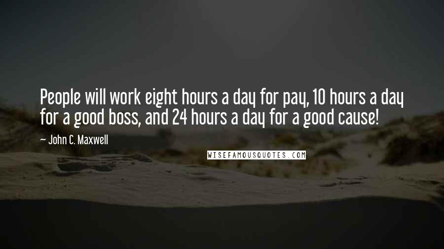 John C. Maxwell Quotes: People will work eight hours a day for pay, 10 hours a day for a good boss, and 24 hours a day for a good cause!