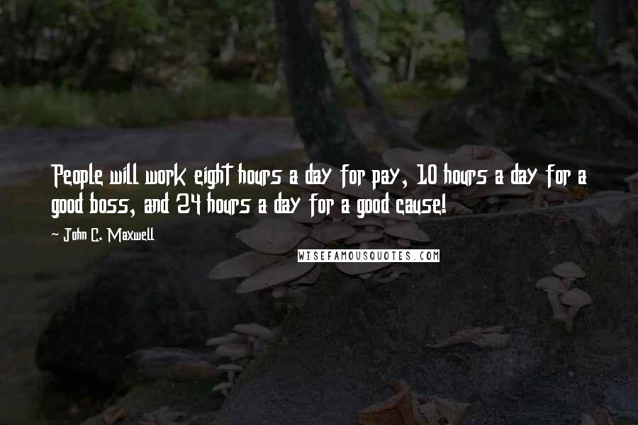 John C. Maxwell Quotes: People will work eight hours a day for pay, 10 hours a day for a good boss, and 24 hours a day for a good cause!