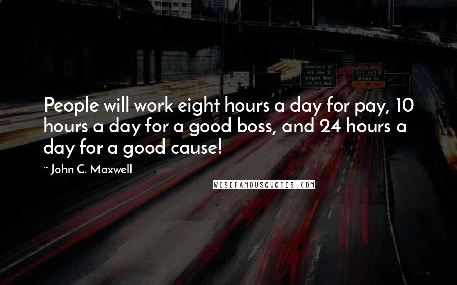 John C. Maxwell Quotes: People will work eight hours a day for pay, 10 hours a day for a good boss, and 24 hours a day for a good cause!