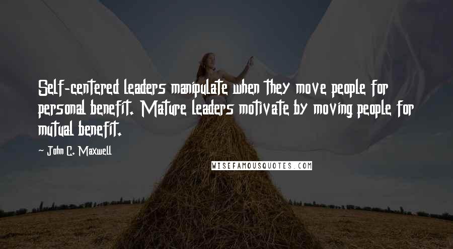 John C. Maxwell Quotes: Self-centered leaders manipulate when they move people for personal benefit. Mature leaders motivate by moving people for mutual benefit.