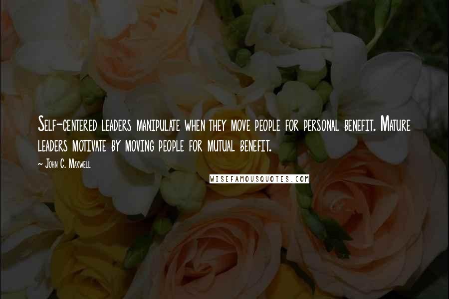 John C. Maxwell Quotes: Self-centered leaders manipulate when they move people for personal benefit. Mature leaders motivate by moving people for mutual benefit.