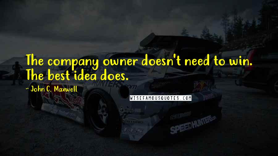 John C. Maxwell Quotes: The company owner doesn't need to win. The best idea does.