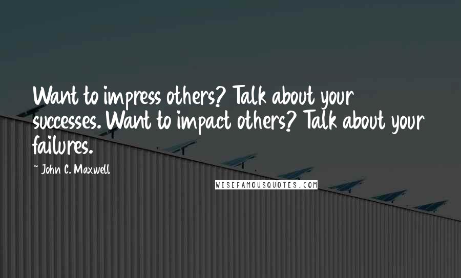 John C. Maxwell Quotes: Want to impress others? Talk about your successes. Want to impact others? Talk about your failures.