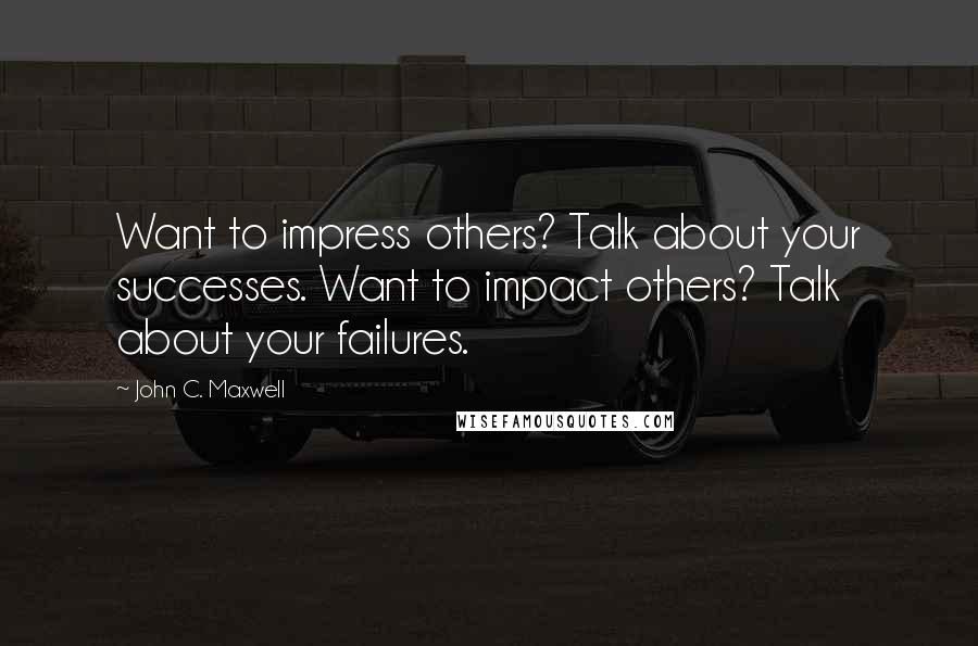 John C. Maxwell Quotes: Want to impress others? Talk about your successes. Want to impact others? Talk about your failures.