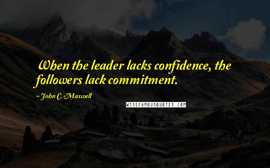 John C. Maxwell Quotes: When the leader lacks confidence, the followers lack commitment.