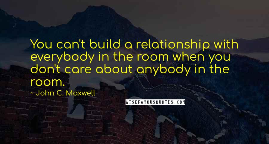 John C. Maxwell Quotes: You can't build a relationship with everybody in the room when you don't care about anybody in the room.