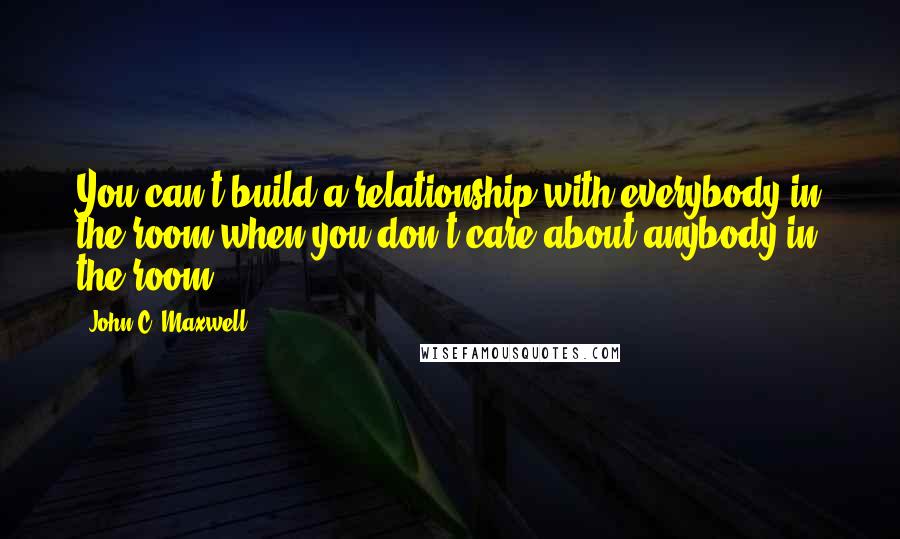 John C. Maxwell Quotes: You can't build a relationship with everybody in the room when you don't care about anybody in the room.