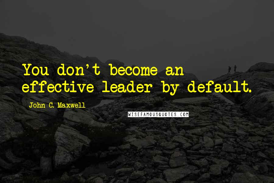 John C. Maxwell Quotes: You don't become an effective leader by default.