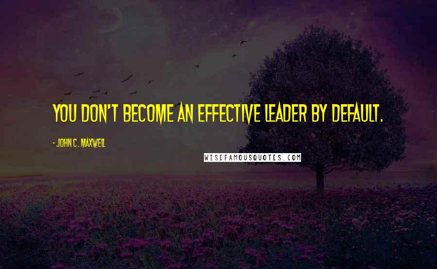 John C. Maxwell Quotes: You don't become an effective leader by default.