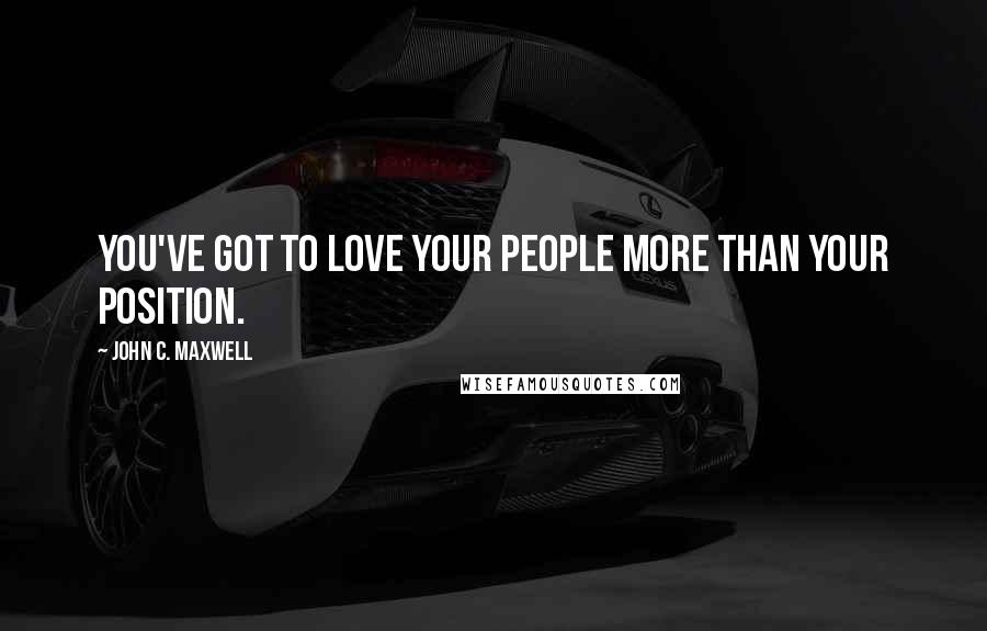 John C. Maxwell Quotes: You've got to love your people more than your position.