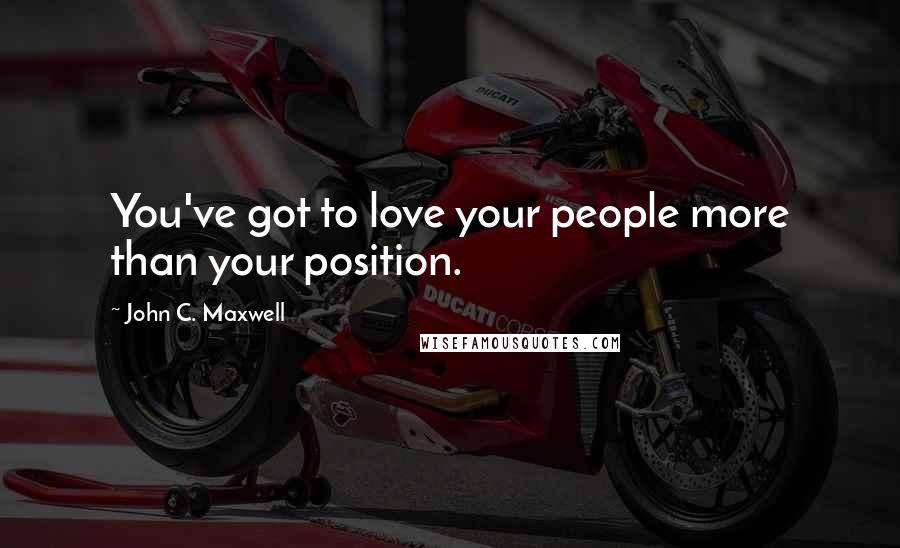 John C. Maxwell Quotes: You've got to love your people more than your position.