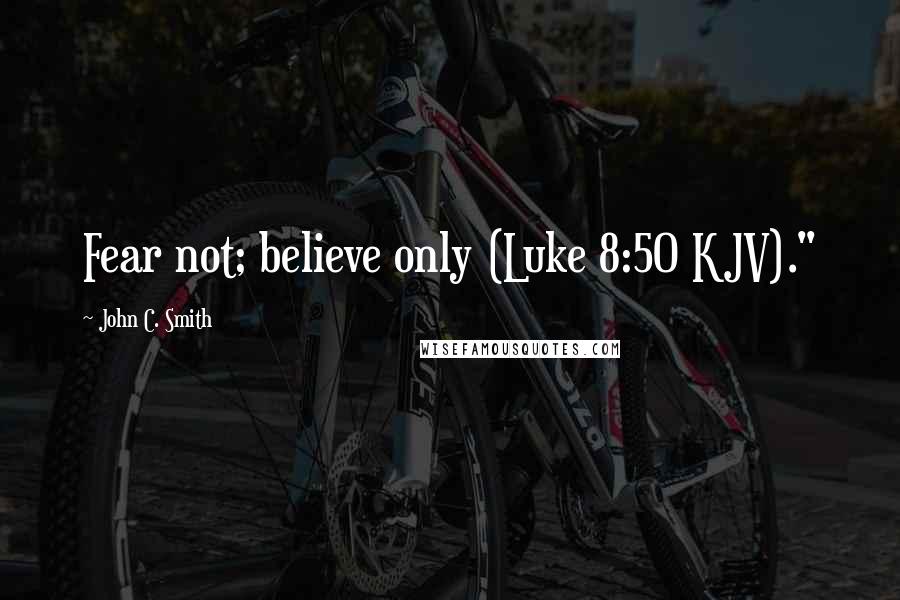 John C. Smith Quotes: Fear not; believe only (Luke 8:50 KJV)."